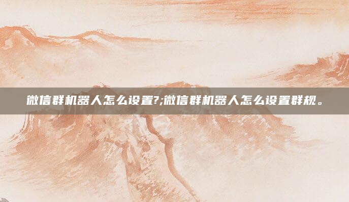 微信群机器人怎么设置?;微信群机器人怎么设置群规。