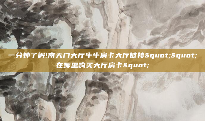 一分钟了解!南天门大厅牛牛房卡大厅链接""在哪里购买大厅房卡"