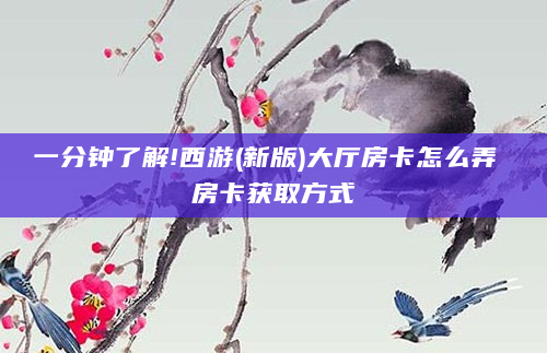 一分钟了解!西游(新版)大厅房卡怎么弄 房卡获取方式