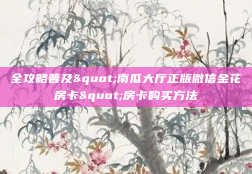 全攻略普及"南瓜大厅正版微信金花房卡"房卡购买方法