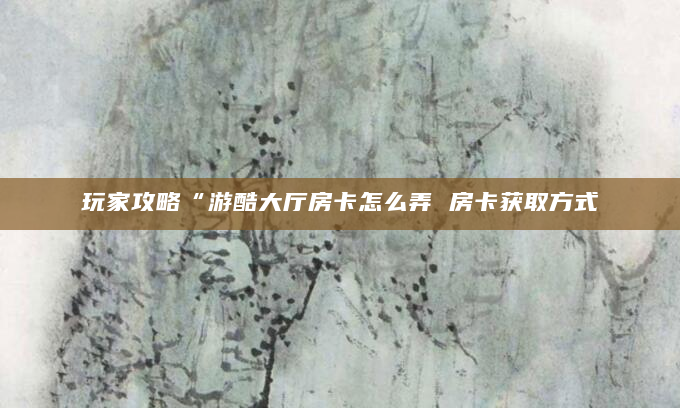 玩家攻略“游酷大厅房卡怎么弄 房卡获取方式
