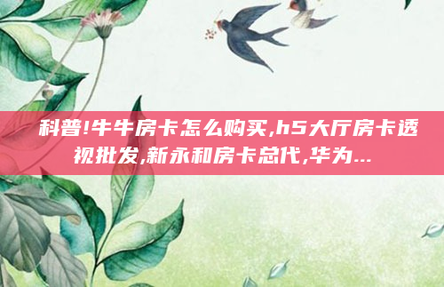 科普!牛牛房卡怎么购买,h5大厅房卡透视批发,新永和房卡总代,华为...