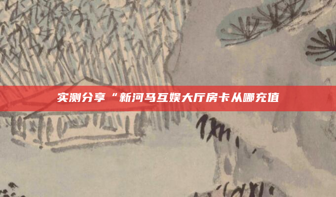 实测分享“新河马互娱大厅房卡从哪充值