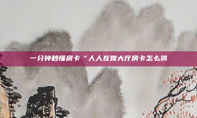 一分钟秒懂房卡“人人互娱大厅房卡怎么搞