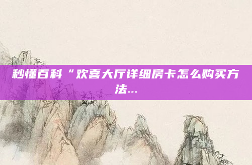秒懂百科“欢喜大厅详细房卡怎么购买方法...
