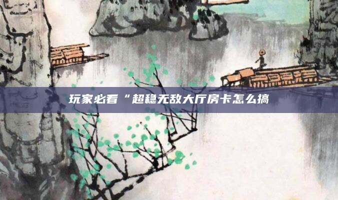 玩家必看“超稳无敌大厅房卡怎么搞