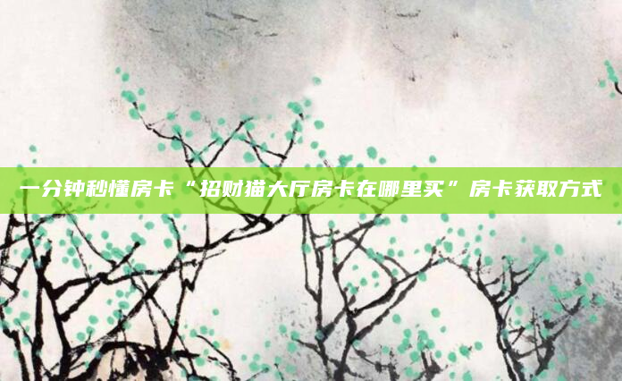 一分钟秒懂房卡“招财猫大厅房卡在哪里买”房卡获取方式