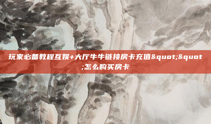 玩家必备教程互娱+大厅牛牛链接房卡充值""怎么购买房卡