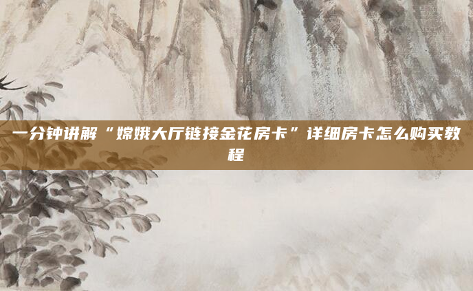一分钟讲解“嫦娥大厅链接金花房卡”详细房卡怎么购买教程