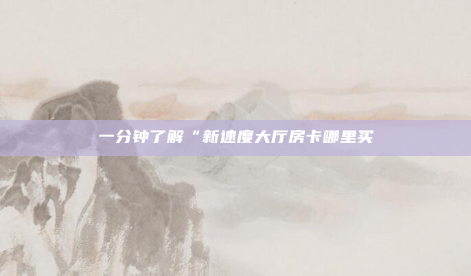 一分钟了解“新速度大厅房卡哪里买