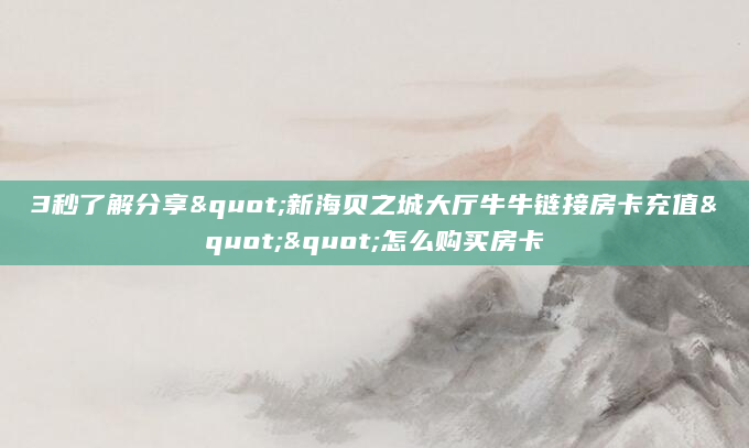 3秒了解分享"新海贝之城大厅牛牛链接房卡充值""怎么购买房卡