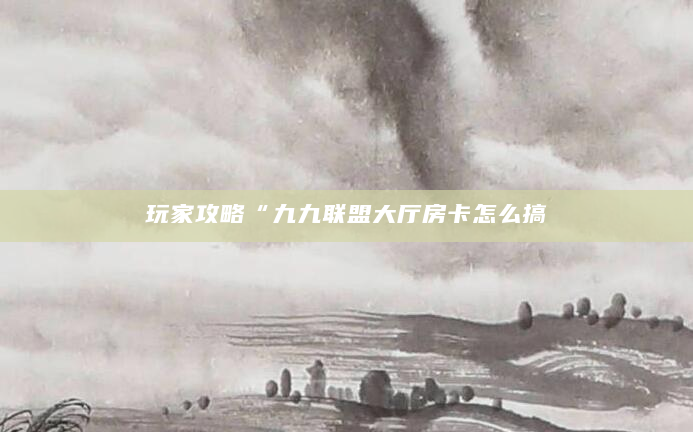 玩家攻略“九九联盟大厅房卡怎么搞