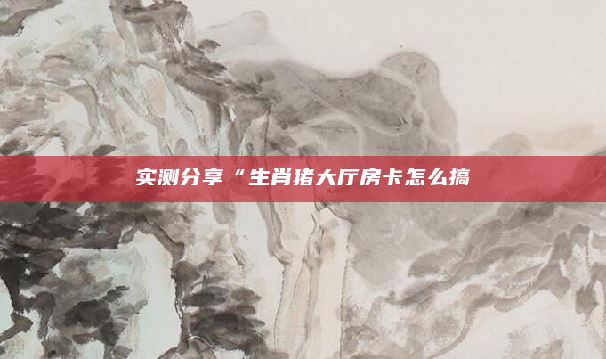 实测分享“生肖猪大厅房卡怎么搞