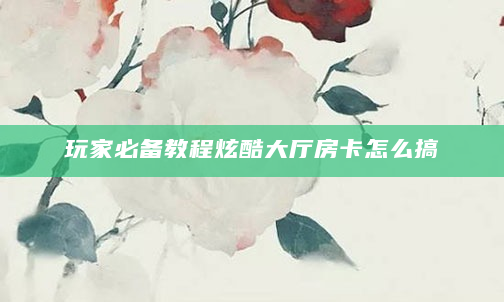 玩家必备教程炫酷大厅房卡怎么搞