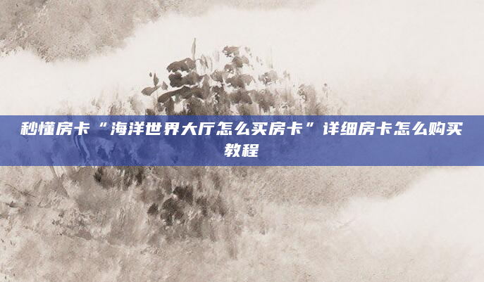 秒懂房卡“海洋世界大厅怎么买房卡”详细房卡怎么购买教程