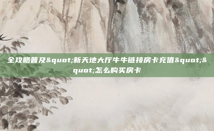 全攻略普及"新天地大厅牛牛链接房卡充值""怎么购买房卡