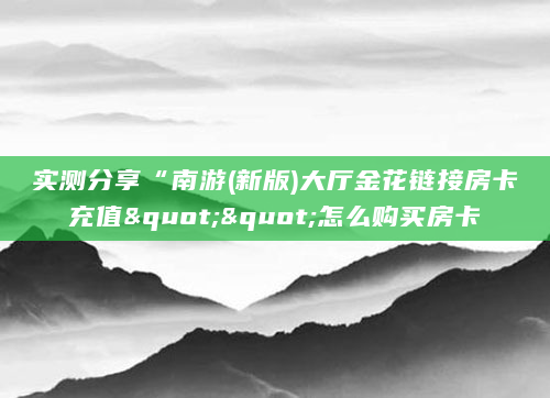 实测分享“南游(新版)大厅金花链接房卡充值""怎么购买房卡