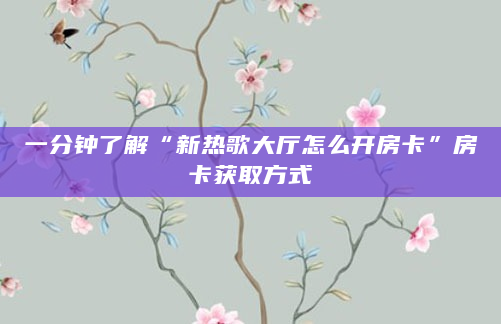 一分钟了解“新热歌大厅怎么开房卡”房卡获取方式