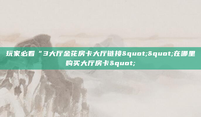 玩家必看“3大厅金花房卡大厅链接""在哪里购买大厅房卡"