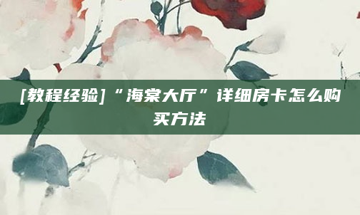 [教程经验]“海棠大厅”详细房卡怎么购买方法