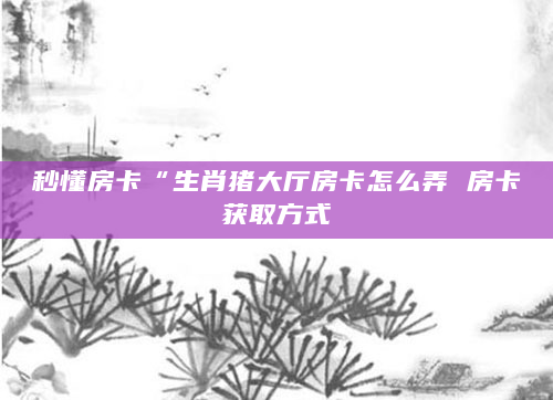 秒懂房卡“生肖猪大厅房卡怎么弄 房卡获取方式