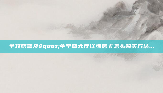 全攻略普及"牛至尊大厅详细房卡怎么购买方法...