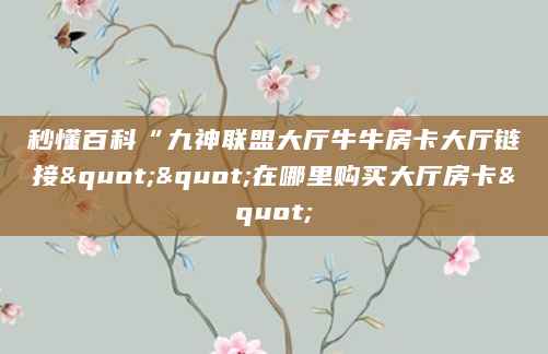 秒懂百科“九神联盟大厅牛牛房卡大厅链接""在哪里购买大厅房卡"