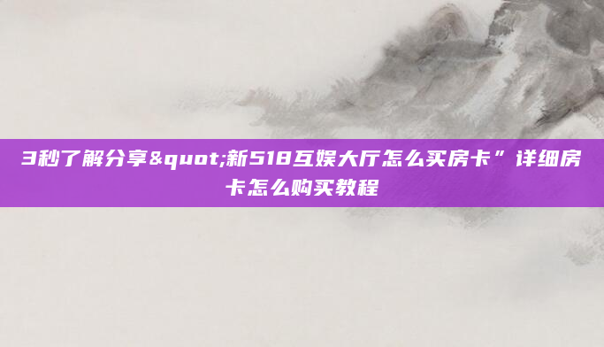 3秒了解分享"新518互娱大厅怎么买房卡”详细房卡怎么购买教程