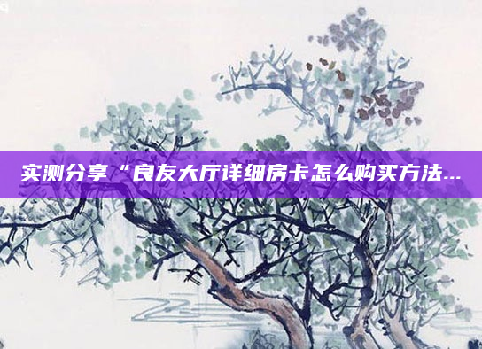 实测分享“良友大厅详细房卡怎么购买方法...