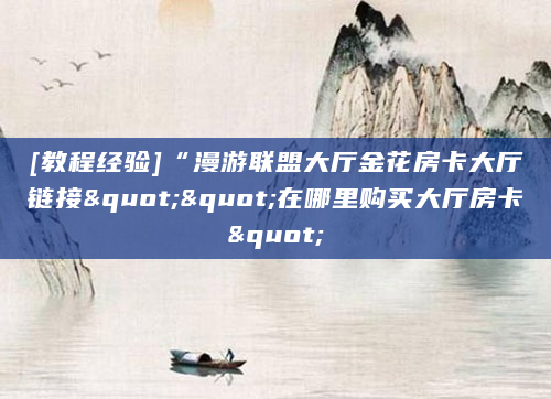 [教程经验]“漫游联盟大厅金花房卡大厅链接""在哪里购买大厅房卡"