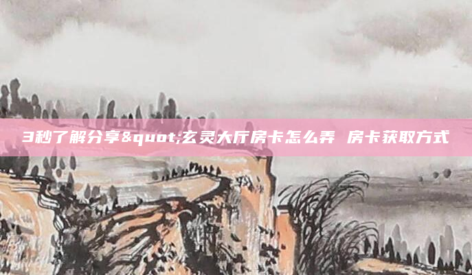 3秒了解分享"玄灵大厅房卡怎么弄 房卡获取方式