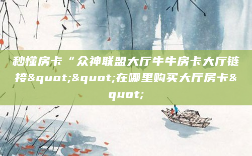 秒懂房卡“众神联盟大厅牛牛房卡大厅链接""在哪里购买大厅房卡"