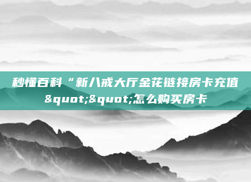 秒懂百科“新八戒大厅金花链接房卡充值""怎么购买房卡
