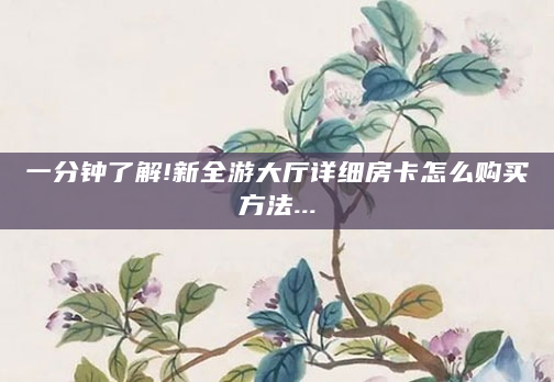 一分钟了解!新全游大厅详细房卡怎么购买方法...