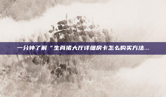 一分钟了解“生肖猪大厅详细房卡怎么购买方法...