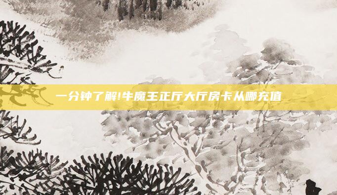 一分钟了解!牛魔王正厅大厅房卡从哪充值