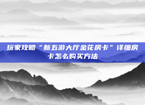 玩家攻略“新五游大厅金花房卡”详细房卡怎么购买方法