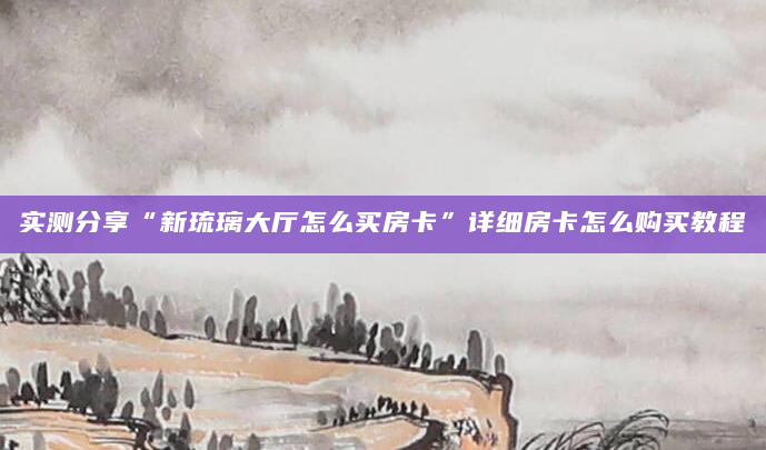 实测分享“新琉璃大厅怎么买房卡”详细房卡怎么购买教程