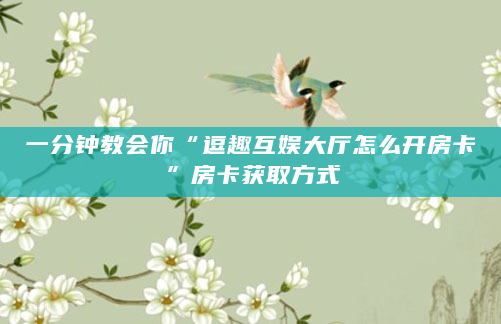 一分钟教会你“逗趣互娱大厅怎么开房卡”房卡获取方式