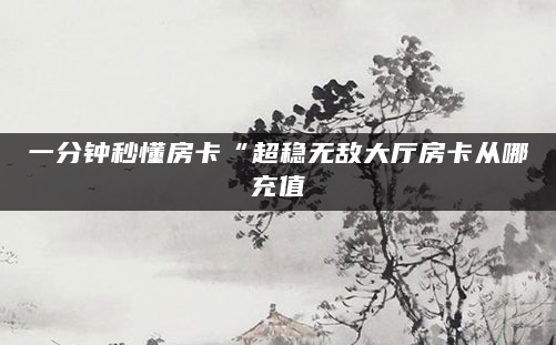 一分钟秒懂房卡“超稳无敌大厅房卡从哪充值