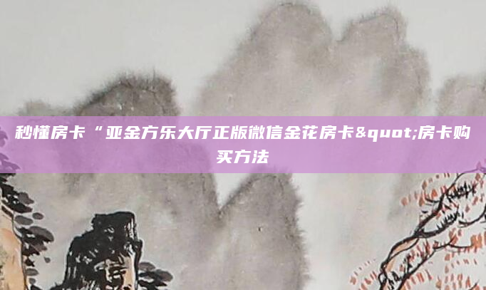 秒懂房卡“亚金方乐大厅正版微信金花房卡"房卡购买方法
