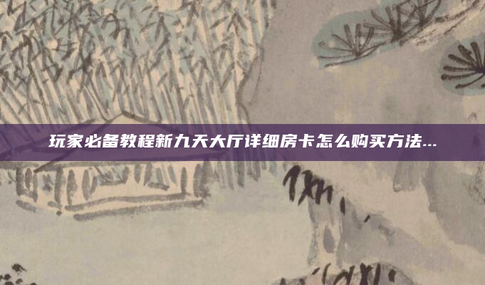 玩家必备教程新九天大厅详细房卡怎么购买方法...