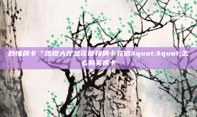 秒懂房卡“流樱大厅金花链接房卡充值""怎么购买房卡