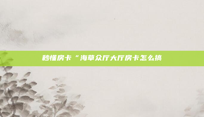 秒懂房卡“海草众厅大厅房卡怎么搞