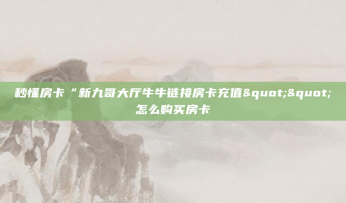 秒懂房卡“新九哥大厅牛牛链接房卡充值""怎么购买房卡