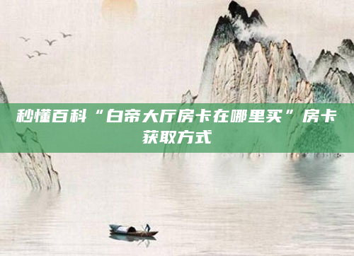 秒懂百科“白帝大厅房卡在哪里买”房卡获取方式