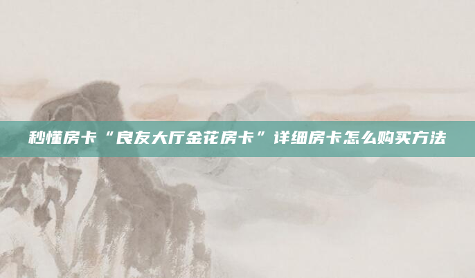 秒懂房卡“良友大厅金花房卡”详细房卡怎么购买方法