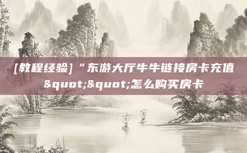[教程经验]“东游大厅牛牛链接房卡充值""怎么购买房卡