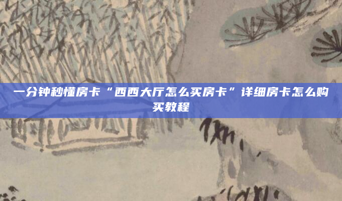 一分钟秒懂房卡“西西大厅怎么买房卡”详细房卡怎么购买教程