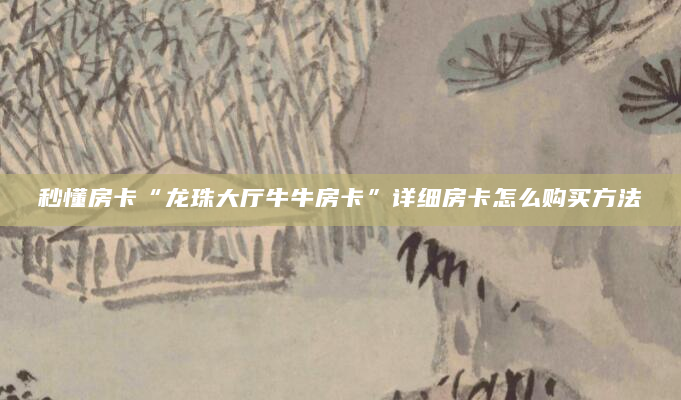 秒懂房卡“龙珠大厅牛牛房卡”详细房卡怎么购买方法